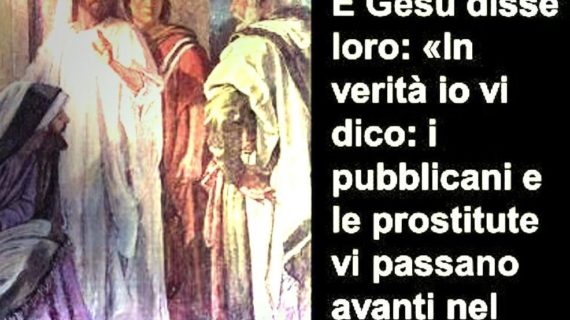 Il VANGELO di Domenica 27 settembre 2020:  “In verità io vi dico: i pubblicani e le prostitute vi precederanno nel Regno di Dio”. 